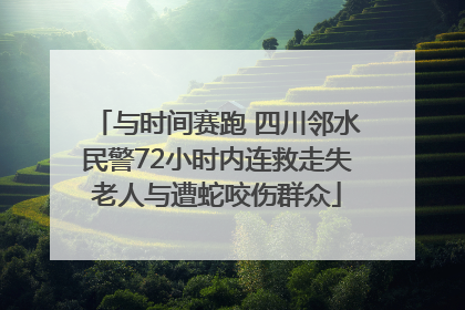 与时间赛跑 四川邻水民警72小时内连救走失老人与遭蛇咬伤群众