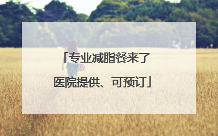 专业减脂餐来了 医院提供、可预订