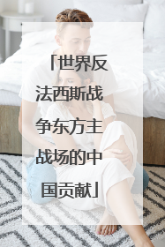 世界反法西斯战争东方主战场的中国贡献