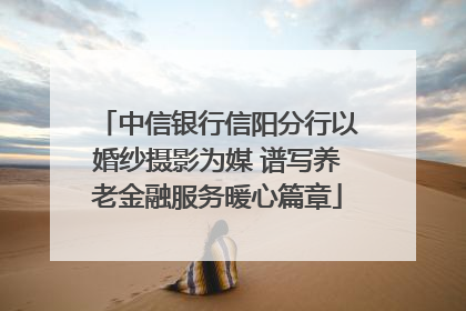 中信银行信阳分行以婚纱摄影为媒 谱写养老金融服务暖心篇章