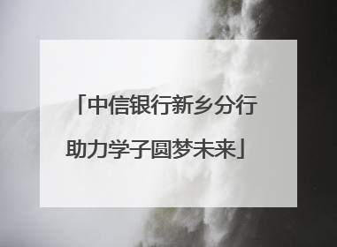 中信银行新乡分行助力学子圆梦未来