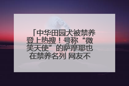 中华田园犬被禁养登上热搜！号称“微笑天使”的萨摩耶也在禁养名列 网友不解西安多部门回应