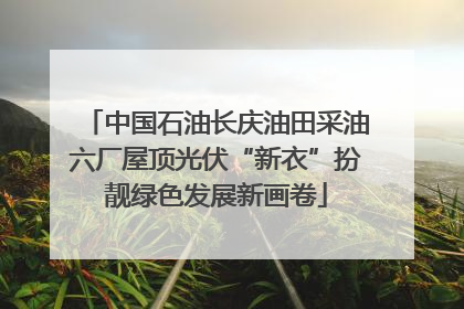 中国石油长庆油田采油六厂屋顶光伏“新衣”扮靓绿色发展新画卷