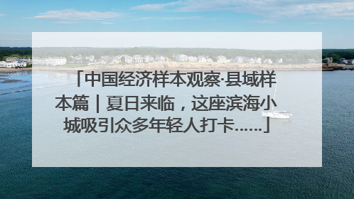 中国经济样本观察·县域样本篇｜夏日来临，这座滨海小城吸引众多年轻人打卡……