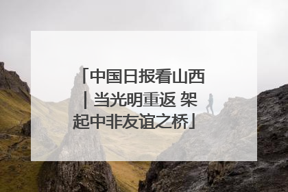 中国日报看山西｜当光明重返 架起中非友谊之桥