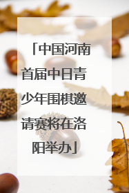 中国河南首届中日青少年围棋邀请赛将在洛阳举办