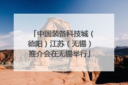 中国装备科技城（德阳）江苏（无锡）推介会在无锡举行