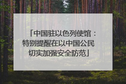 中国驻以色列使馆：特别提醒在以中国公民切实加强安全防范