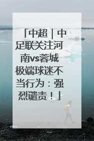 中超｜中足联关注河南vs蓉城极端球迷不当行为：强烈谴责！