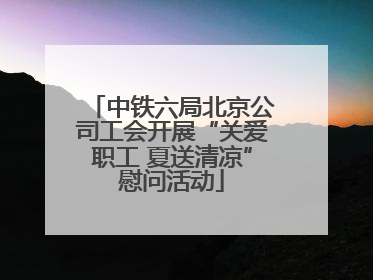 中铁六局北京公司工会开展“关爱职工 夏送清凉”慰问活动