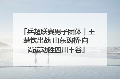 乒超联赛男子团体｜王楚钦出战 山东魏桥·向尚运动胜四川丰谷
