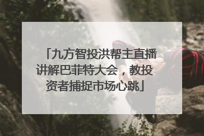 九方智投洪帮主直播讲解巴菲特大会，教投资者捕捉市场心跳