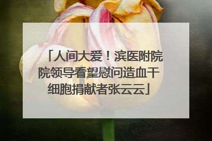 人间大爱！滨医附院院领导看望慰问造血干细胞捐献者张云云