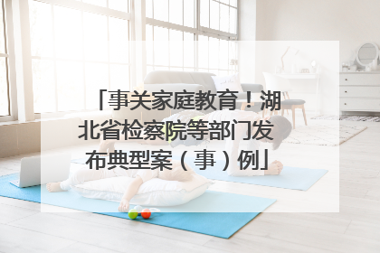 事关家庭教育！湖北省检察院等部门发布典型案（事）例