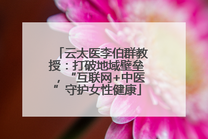 云太医李伯群教授：打破地域壁垒，“互联网+中医”守护女性健康