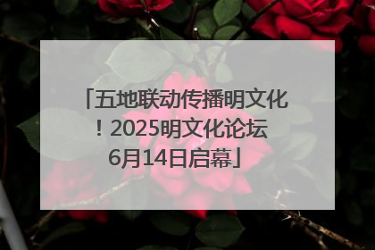 五地联动传播明文化！2025明文化论坛6月14日启幕