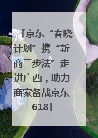 京东“春晓计划”携“新商三步法”走进广西，助力商家备战京东618