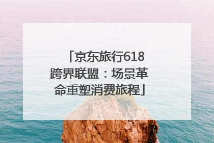 京东旅行618跨界联盟：场景革命重塑消费旅程