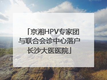 京湘HPV专家团与联合会诊中心落户长沙大医医院