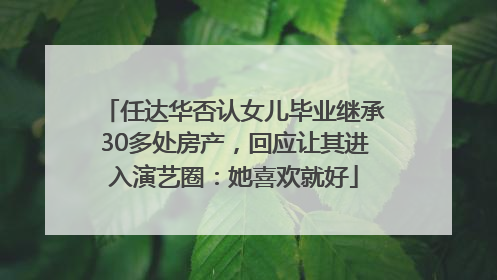 任达华否认女儿毕业继承30多处房产，回应让其进入演艺圈：她喜欢就好