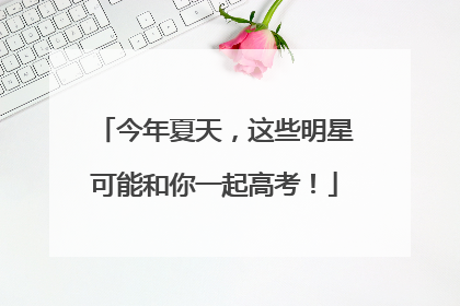 今年夏天，这些明星可能和你一起高考！