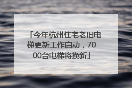 今年杭州住宅老旧电梯更新工作启动，7000台电梯将换新