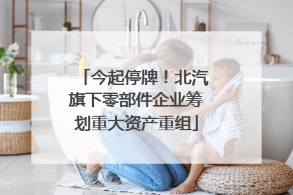 今起停牌！北汽旗下零部件企业筹划重大资产重组
