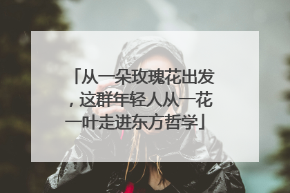 从一朵玫瑰花出发，这群年轻人从一花一叶走进东方哲学