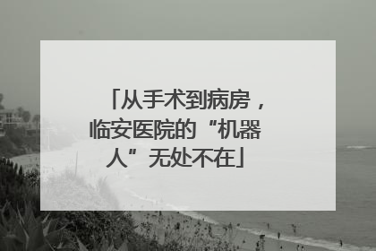 从手术到病房，临安医院的“机器人”无处不在