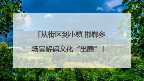 从街区到小镇 邯郸多场景解码文化“出圈”