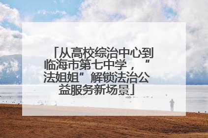 从高校综治中心到临海市第七中学，“法姐姐”解锁法治公益服务新场景