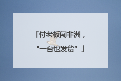 付老板闯非洲，“一台也发货”