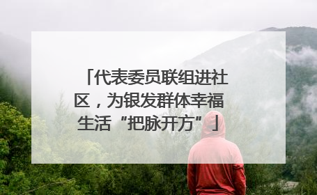 代表委员联组进社区，为银发群体幸福生活“把脉开方”