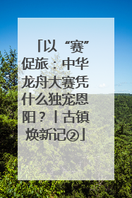 以“赛”促旅：中华龙舟大赛凭什么独宠恩阳？丨古镇焕新记②