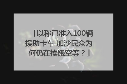 以称已准入100辆援助卡车 加沙民众为何仍在挨饿空等？