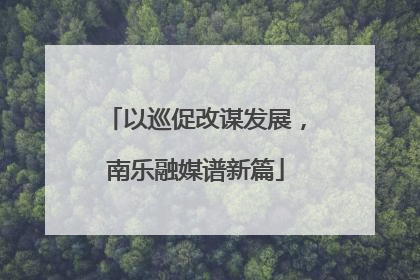 以巡促改谋发展，南乐融媒谱新篇