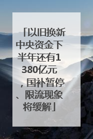 以旧换新中央资金下半年还有1380亿元，国补暂停、限流现象将缓解