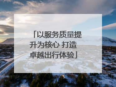 以服务质量提升为核心 打造卓越出行体验