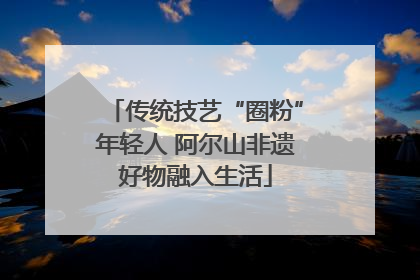 传统技艺“圈粉”年轻人 阿尔山非遗好物融入生活