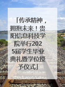 传承精神，拥抱未来！贵阳信息科技学院举行2025届学生毕业典礼暨学位授予仪式