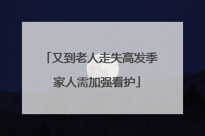 又到老人走失高发季 家人需加强看护