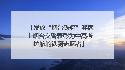 发放“烟台铁骑”奖牌！烟台交警表彰为中高考护航的铁骑志愿者