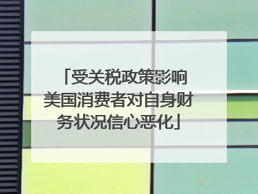 受关税政策影响 美国消费者对自身财务状况信心恶化