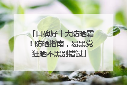 口碑好十大防晒霜！防晒指南，易黑党狂晒不黑别错过