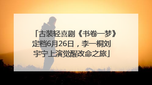 古装轻喜剧《书卷一梦》定档6月26日，李一桐刘宇宁上演觉醒改命之旅