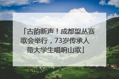 古韵新声！成都望丛赛歌会举行，73岁传承人带大学生唱响山歌