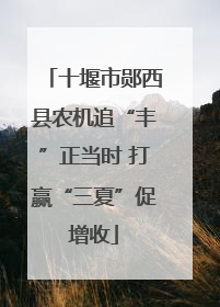 十堰市郧西县农机追“丰”正当时 打赢“三夏”促增收
