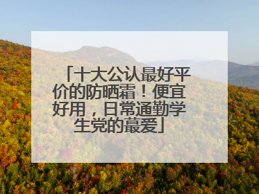 十大公认最好平价的防晒霜！便宜好用，日常通勤学生党的蕞爱