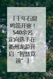 千年石窟鸣笛开赛！540余名定向选手在衢州龙游开启“智慧竞速”