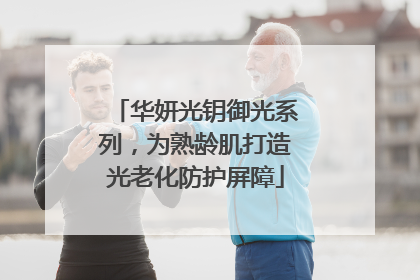 华妍光钥御光系列，为熟龄肌打造光老化防护屏障